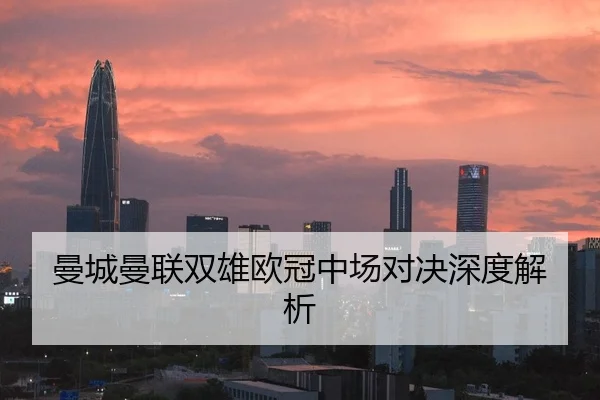 曼城曼联双雄欧冠中场对决深度解析